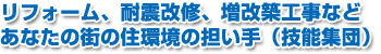 リフォーム、耐震改修、増改築工事など あなたの街の住環境の担い手(技術集団)